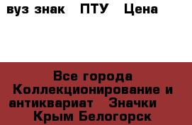 1.1) вуз знак : ПТУ › Цена ­ 189 - Все города Коллекционирование и антиквариат » Значки   . Крым,Белогорск